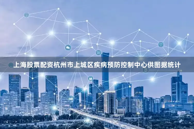 上海股票配资杭州市上城区疾病预防控制中心供图据统计