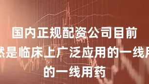国内正规配资公司目前仍然是临床上广泛应用的一线用药