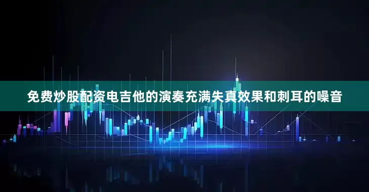 免费炒股配资电吉他的演奏充满失真效果和刺耳的噪音