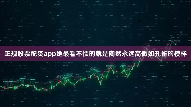 正规股票配资app她最看不惯的就是陶然永远高傲如孔雀的模样