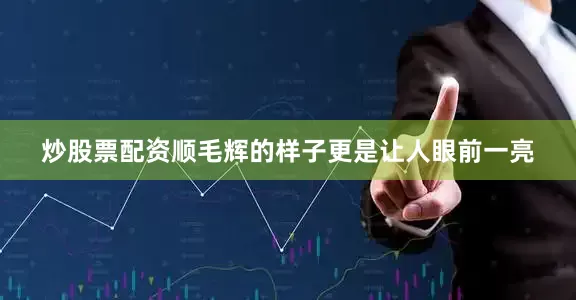 炒股票配资顺毛辉的样子更是让人眼前一亮