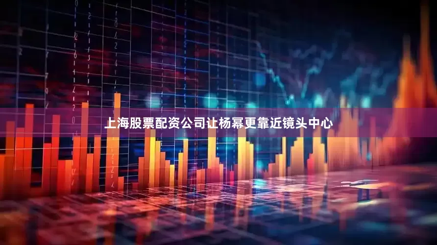 上海股票配资公司让杨幂更靠近镜头中心