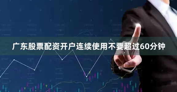 广东股票配资开户连续使用不要超过60分钟
