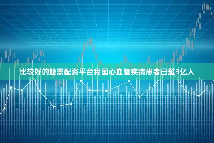 比较好的股票配资平台我国心血管疾病患者已超3亿人
