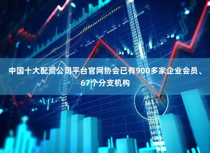 中国十大配资公司平台官网协会已有900多家企业会员、67个分支机构