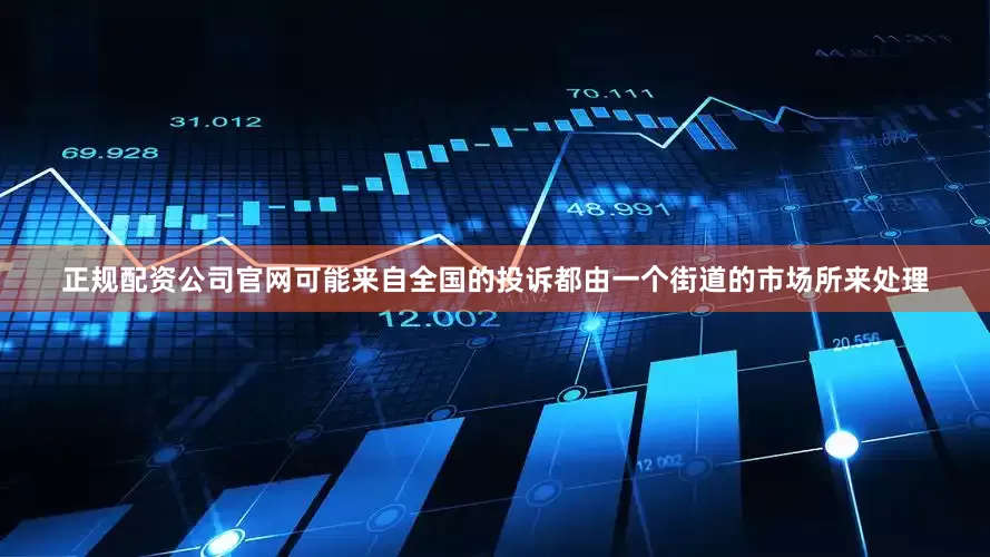 正规配资公司官网可能来自全国的投诉都由一个街道的市场所来处理