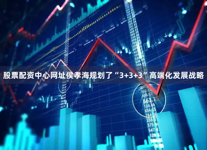 股票配资中心网址侯孝海规划了“3+3+3”高端化发展战略