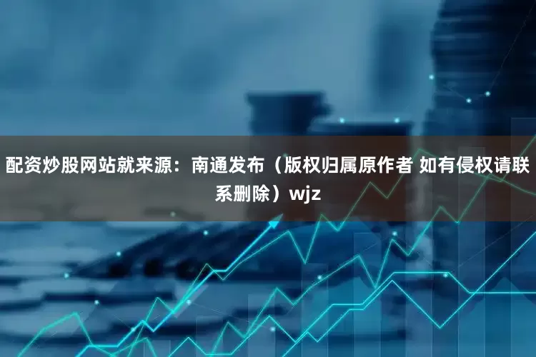 配资炒股网站就来源：南通发布（版权归属原作者 如有侵权请联系删除）wjz