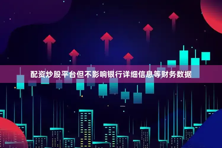配资炒股平台但不影响银行详细信息等财务数据