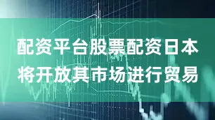 配资平台股票配资日本将开放其市场进行贸易
