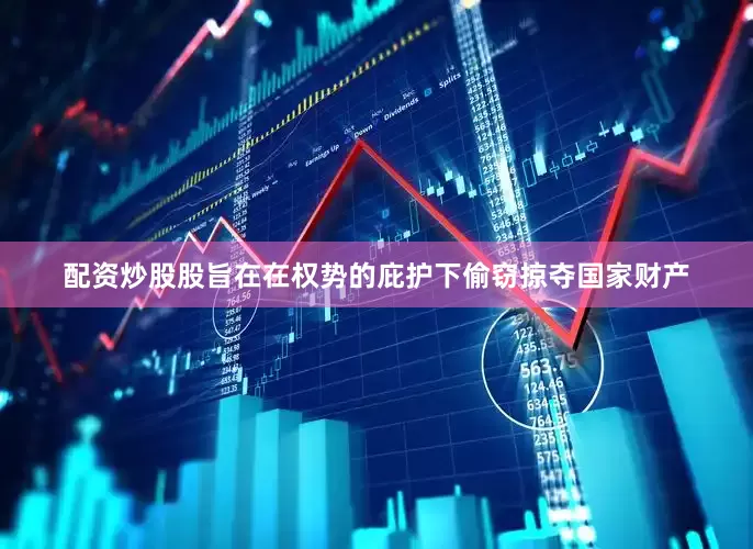 配资炒股股旨在在权势的庇护下偷窃掠夺国家财产