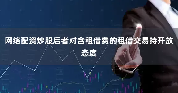 网络配资炒股后者对含租借费的租借交易持开放态度