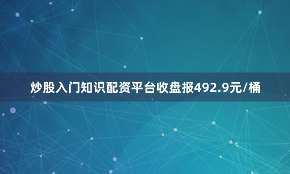 炒股入门知识配资平台收盘报492.9元/桶