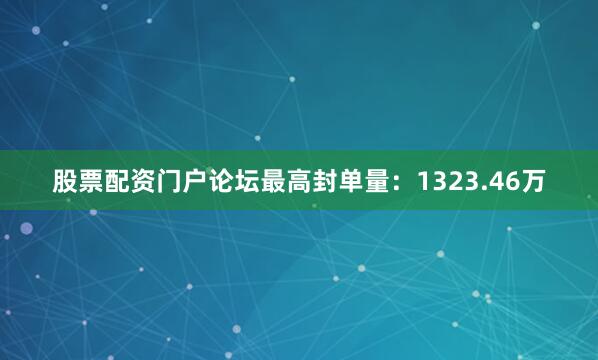 股票配资门户论坛最高封单量：1323.46万