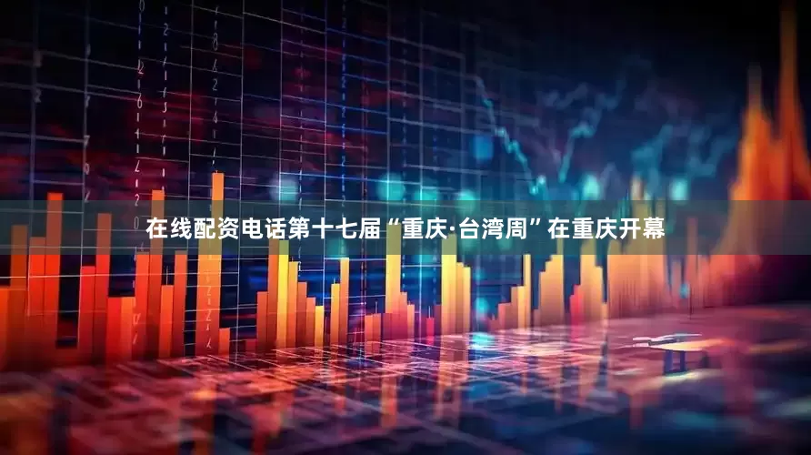 在线配资电话第十七届“重庆·台湾周”在重庆开幕