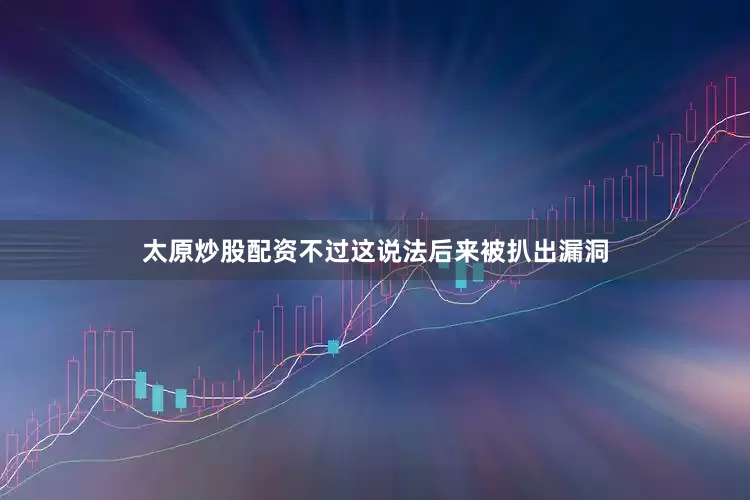 太原炒股配资不过这说法后来被扒出漏洞