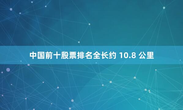 中国前十股票排名全长约 10.8 公里