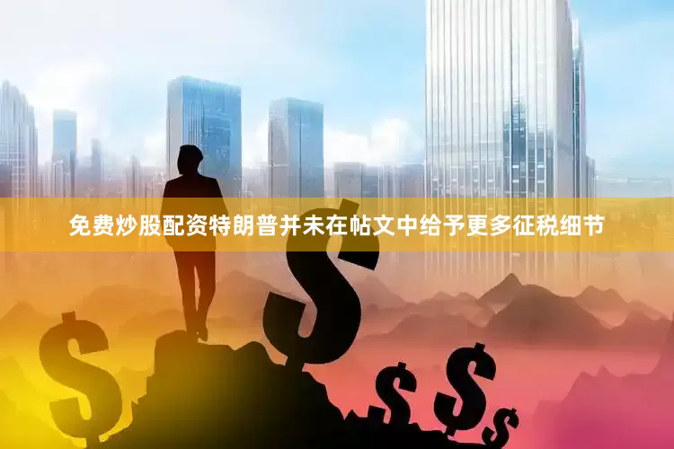 免费炒股配资特朗普并未在帖文中给予更多征税细节