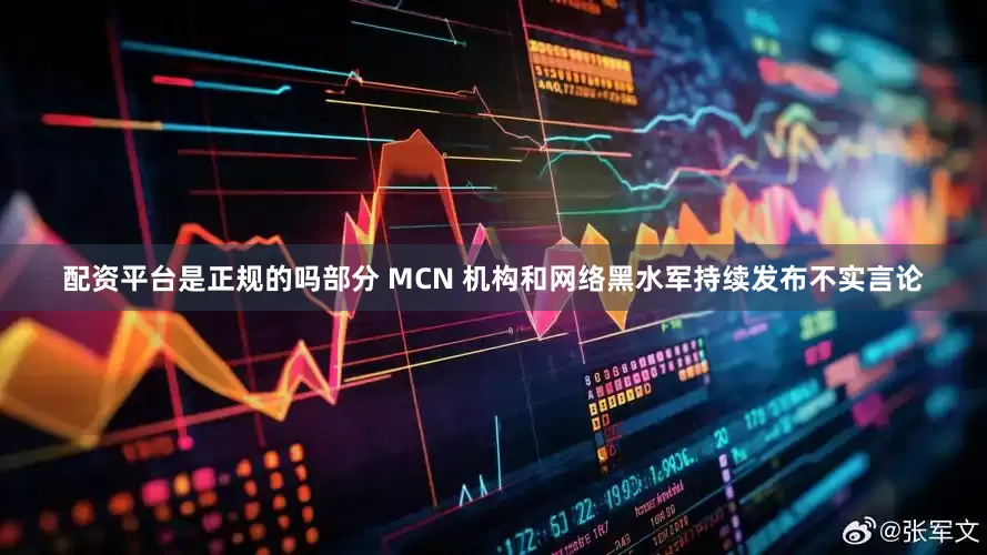 配资平台是正规的吗部分 MCN 机构和网络黑水军持续发布不实言论