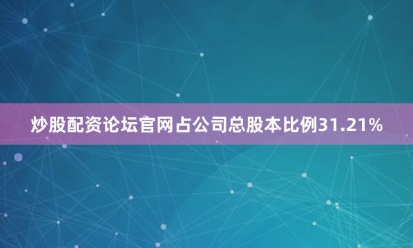 炒股配资论坛官网占公司总股本比例31.21%