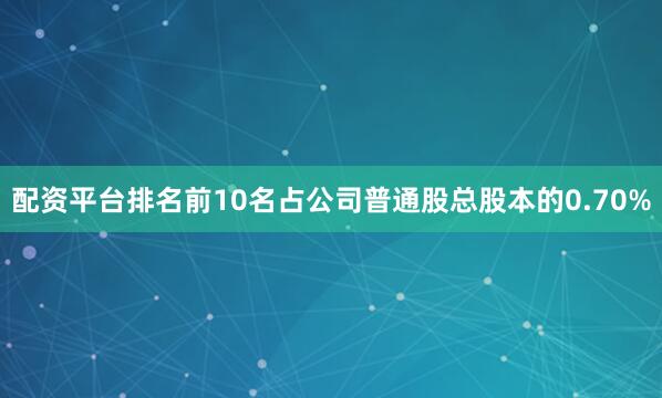 配资平台排名前10名占公司普通股总股本的0.70%