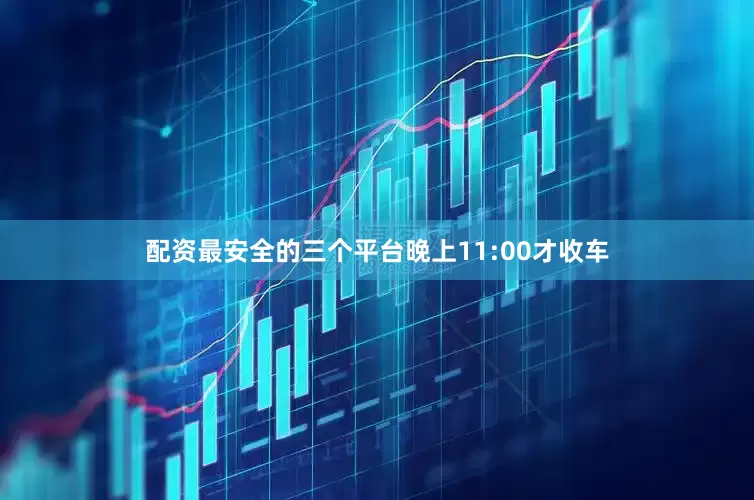 配资最安全的三个平台晚上11:00才收车
