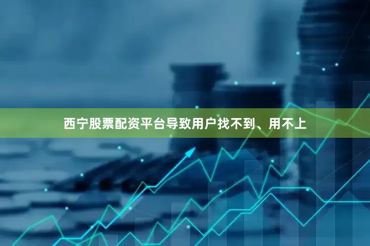 西宁股票配资平台导致用户找不到、用不上