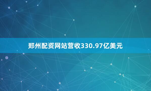 郑州配资网站营收330.97亿美元