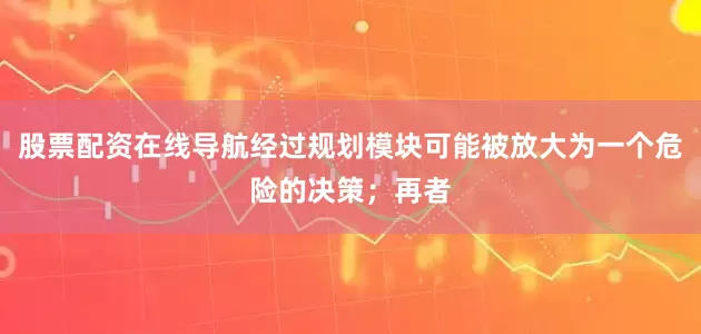 股票配资在线导航经过规划模块可能被放大为一个危险的决策；再者