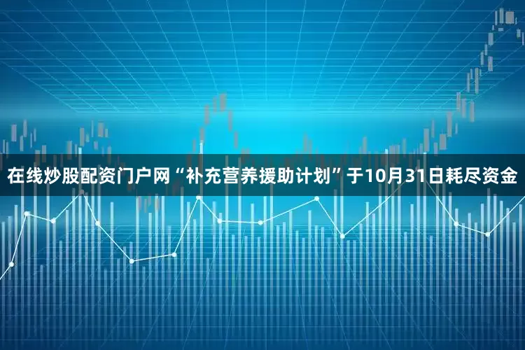 在线炒股配资门户网“补充营养援助计划”于10月31日耗尽资金