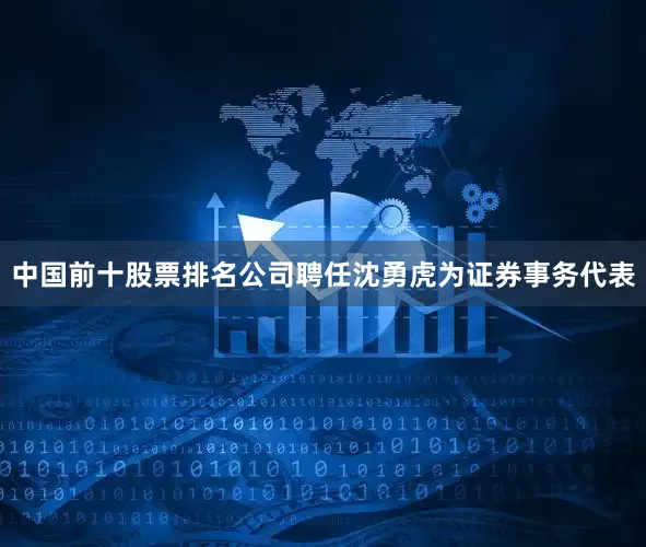 中国前十股票排名公司聘任沈勇虎为证券事务代表