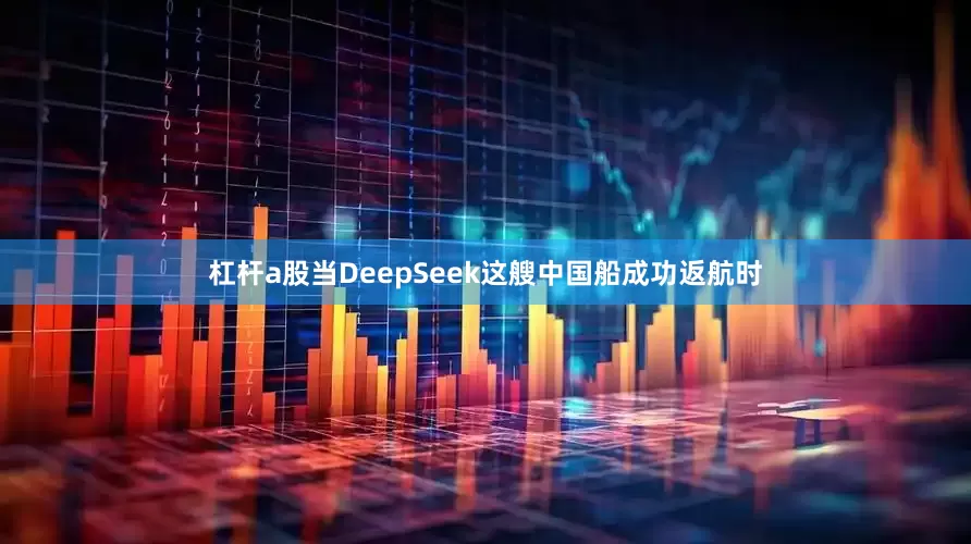 杠杆a股当DeepSeek这艘中国船成功返航时