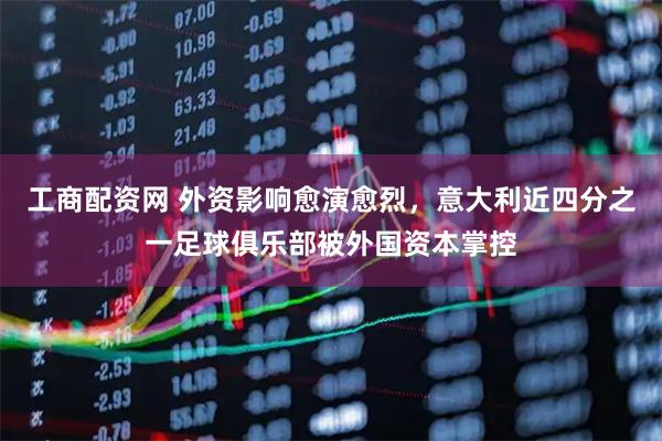 工商配资网 外资影响愈演愈烈，意大利近四分之一足球俱乐部被外国资本掌控