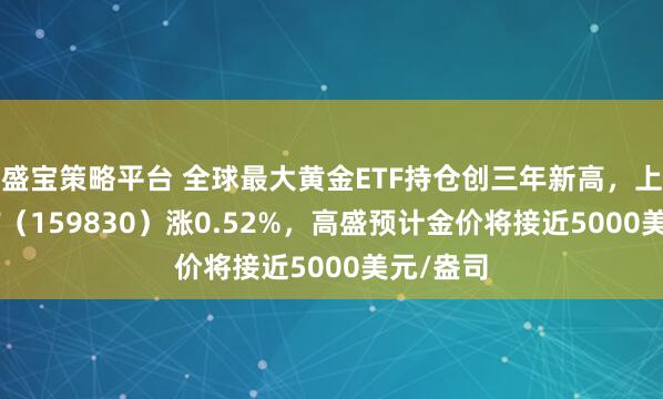 盛宝策略平台 全球最大黄金ETF持仓创三年新高，上海金ETF（159830）涨0.52%，高盛预计金价将接近5000美元/盎司