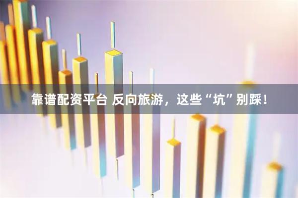靠谱配资平台 反向旅游，这些“坑”别踩！