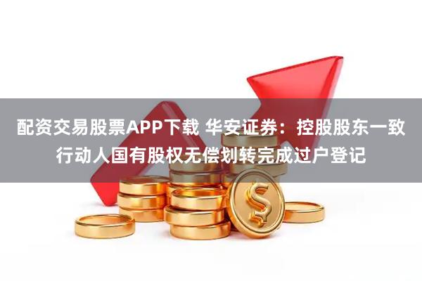 配资交易股票APP下载 华安证券:控股股东一致行动人国有股权无偿划转完成过户登记