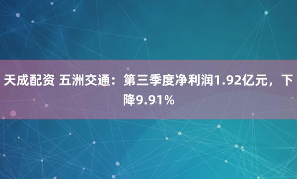 天成配资 五洲交通：第三季度净利润1.92亿元，下降9.91%