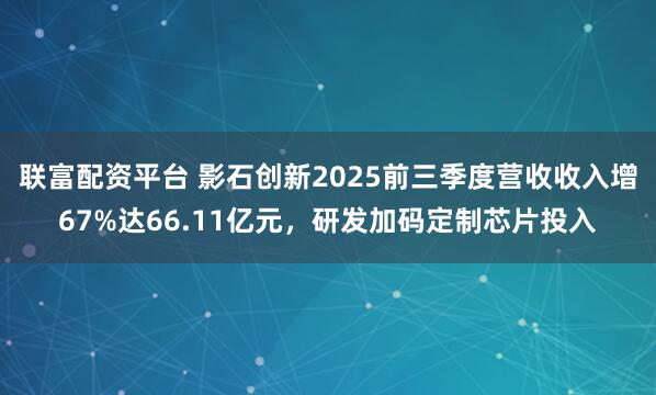 联富配资平台 影石创新2025前三季度营收收入增67%达66.11亿元，研发加码定制芯片投入