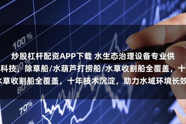 炒股杠杆配资APP下载 水生态治理设备专业供应商选青州市巨龙环保科技,除草船/水葫芦打捞船/水草收割船全覆盖,十年技术沉淀,助力水域环境长效治理