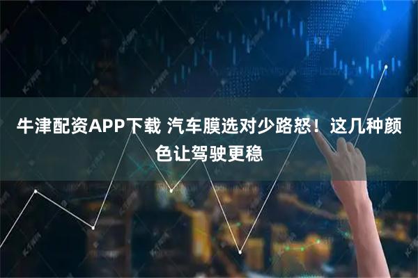 牛津配资APP下载 汽车膜选对少路怒！这几种颜色让驾驶更稳