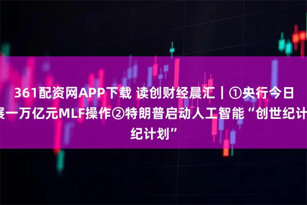 361配资网APP下载 读创财经晨汇｜①央行今日开展一万亿元MLF操作②特朗普启动人工智能“创世纪计划”