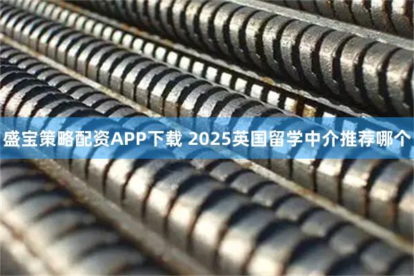 盛宝策略配资APP下载 2025英国留学中介推荐哪个