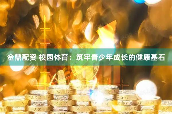 金鼎配资 校园体育：筑牢青少年成长的健康基石