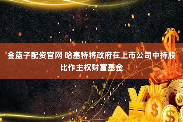 金篮子配资官网 哈塞特将政府在上市公司中持股比作主权财富基金