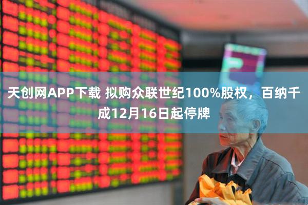 天创网APP下载 拟购众联世纪100%股权,百纳千成12月16日起停牌