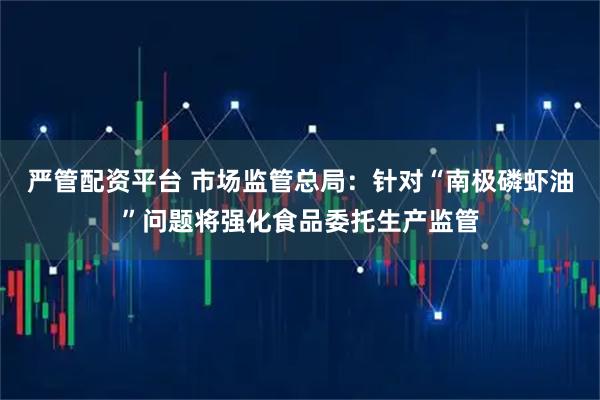 严管配资平台 市场监管总局：针对“南极磷虾油”问题将强化食品委托生产监管