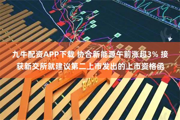 九牛配资APP下载 协合新能源午前涨超3% 接获新交所就建议第二上市发出的上市资格函
