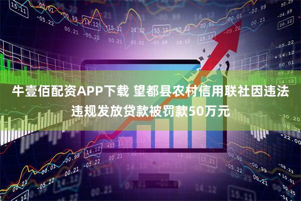 牛壹佰配资APP下载 望都县农村信用联社因违法违规发放贷款被罚款50万元