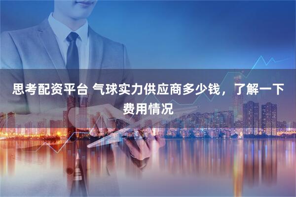 思考配资平台 气球实力供应商多少钱，了解一下费用情况