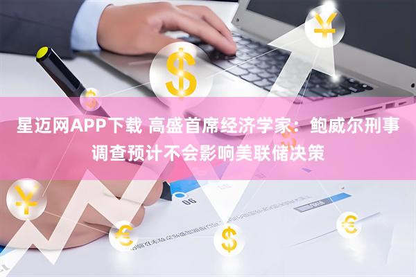 星迈网APP下载 高盛首席经济学家：鲍威尔刑事调查预计不会影响美联储决策